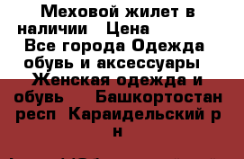 Меховой жилет в наличии › Цена ­ 14 500 - Все города Одежда, обувь и аксессуары » Женская одежда и обувь   . Башкортостан респ.,Караидельский р-н